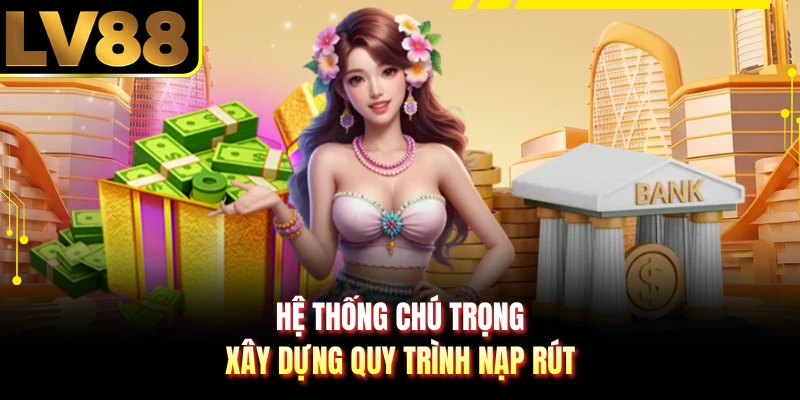 Hệ thống chú trọng xây dựng quy trình nạp rút